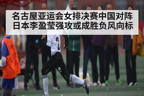 名古屋亚运会女排决赛中国对阵日本李盈莹强攻或成胜负风向标