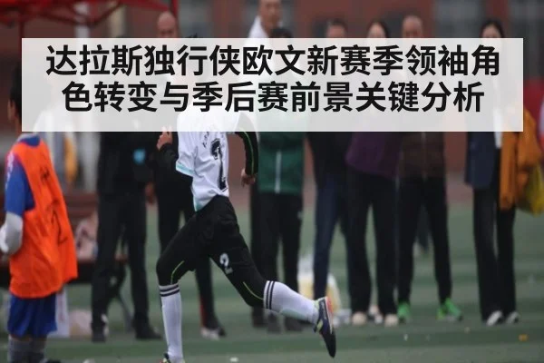 达拉斯独行侠欧文新赛季领袖角色转变与季后赛前景关键分析