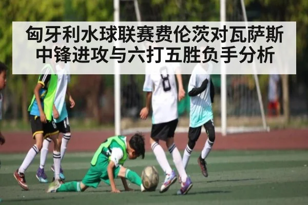 匈牙利水球联赛费伦茨对瓦萨斯中锋进攻与六打五胜负手分析