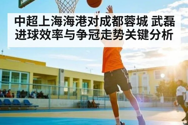 中超上海海港对成都蓉城 武磊进球效率与争冠走势关键分析
