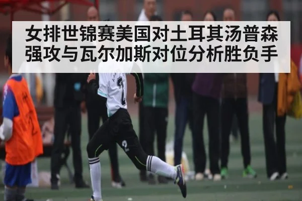 女排世锦赛美国对土耳其汤普森强攻与瓦尔加斯对位分析胜负手