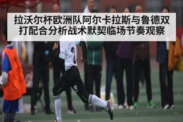 拉沃尔杯欧洲队阿尔卡拉斯与鲁德双打配合分析战术默契临场节奏观察