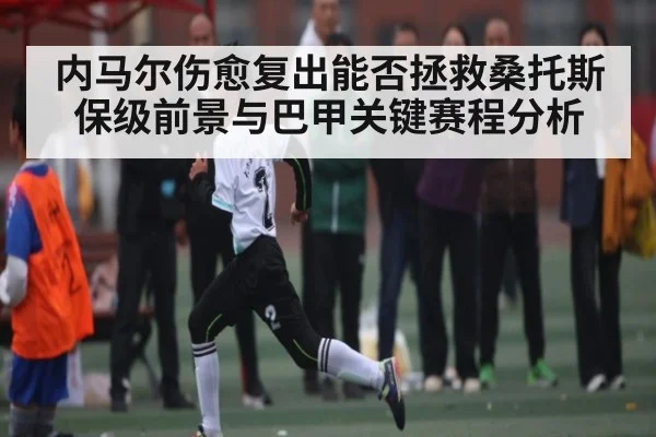 内马尔伤愈复出能否拯救桑托斯保级前景与巴甲关键赛程分析