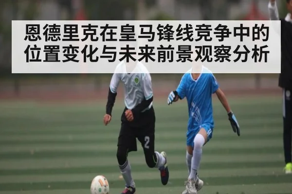 恩德里克在皇马锋线竞争中的位置变化与未来前景观察分析