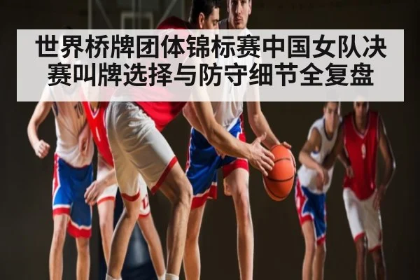 世界桥牌团体锦标赛中国女队决赛叫牌选择与防守细节全复盘
